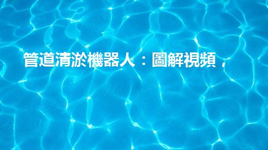 管道清淤機器人：圖解視頻，快速了解清淤原理！